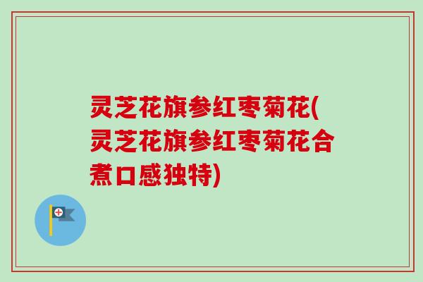 灵芝花旗参红枣菊花(灵芝花旗参红枣菊花合煮口感独特)