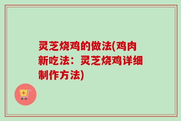灵芝烧鸡的做法(鸡肉新吃法：灵芝烧鸡详细制作方法)