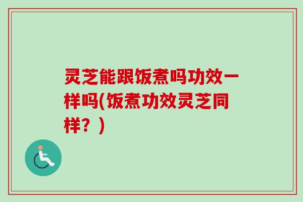 灵芝能跟饭煮吗功效一样吗(饭煮功效灵芝同样?) 灵芝能跟饭煮吗功效一样吗(饭煮功效灵芝同样?)