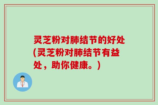 灵芝粉对肺结节的好处(灵芝粉对肺结节有益处，助你健康。)
