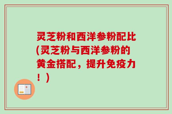 灵芝粉和西洋参粉配比(灵芝粉与西洋参粉的黄金搭配，提升免疫力！)