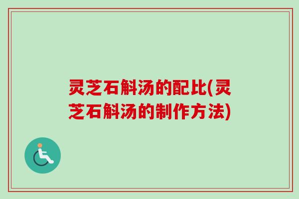 灵芝石斛汤的配比(灵芝石斛汤的制作方法) 灵芝石斛汤的配比(灵芝石斛汤的制作方法)