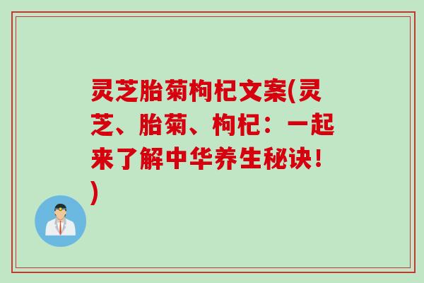 灵芝胎菊枸杞文案(灵芝、胎菊、枸杞：一起来了解中华养生秘诀！)
