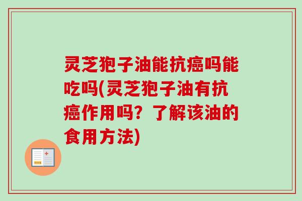 灵芝狍子油能抗癌吗能吃吗(灵芝狍子油有抗癌作用吗？了解该油的食用方法)