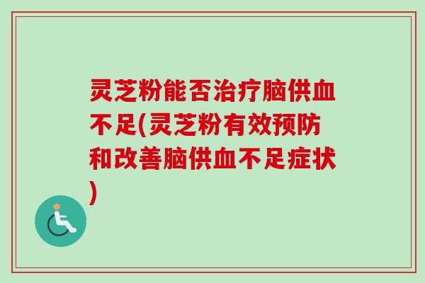 灵芝粉能否脑供不足(灵芝粉有效和改善脑供不足症状)