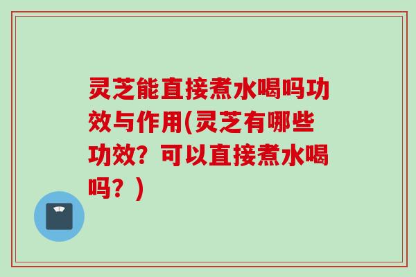 灵芝能直接煮水喝吗功效与作用(灵芝有哪些功效？可以直接煮水喝吗？)