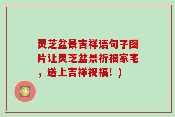 灵芝盆景吉祥语句子图片让灵芝盆景祈福家宅，送上吉祥祝福！)
