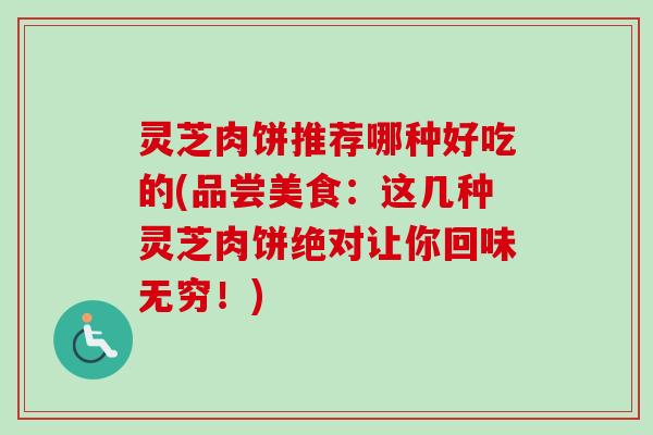 灵芝肉饼推荐哪种好吃的(品尝美食：这几种灵芝肉饼绝对让你回味无穷！)