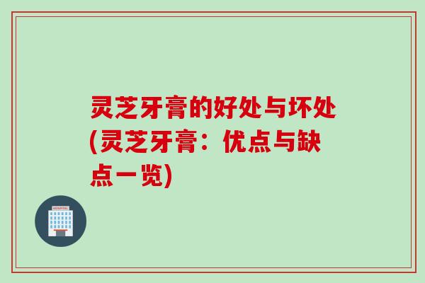 灵芝牙膏的好处与坏处(灵芝牙膏：优点与缺点一览)