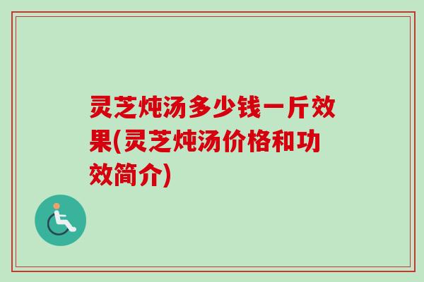 灵芝炖汤多少钱一斤效果(灵芝炖汤价格和功效简介)