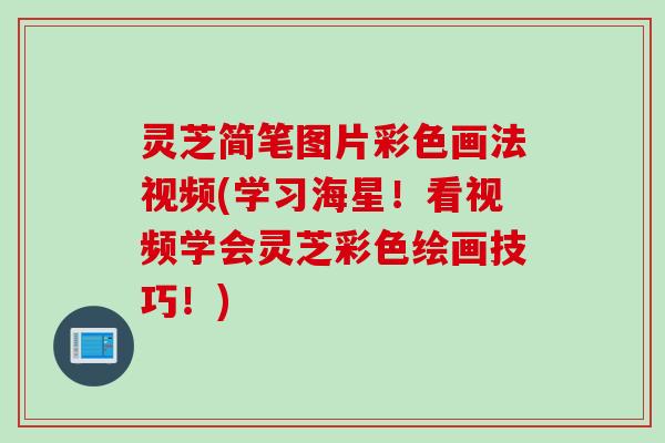 灵芝简笔图片彩色画法视频(学习海星!看视频学会灵芝彩色绘画技巧!) 灵芝简笔图片彩色画法视频(学习海星!看视频学会灵芝彩色绘画技巧!)