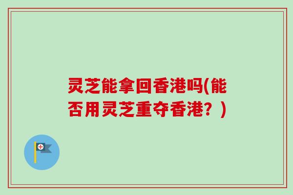 灵芝能拿回香港吗(能否用灵芝重夺香港？)