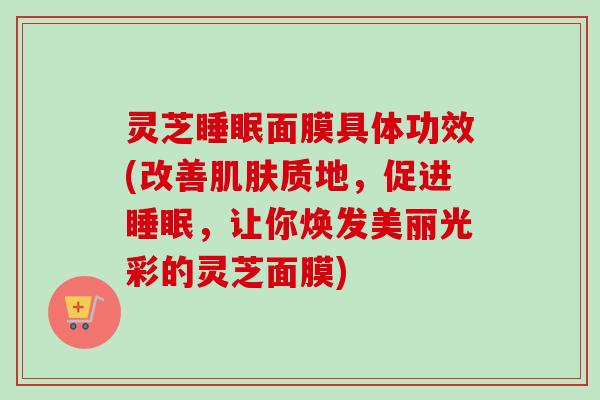 灵芝睡眠面膜具体功效(改善肌肤质地，促进睡眠，让你焕发美丽光彩的灵芝面膜)