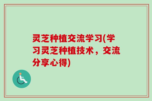 灵芝种植交流学习(学习灵芝种植技术，交流分享心得)