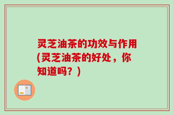 灵芝油茶的功效与作用(灵芝油茶的好处，你知道吗？)