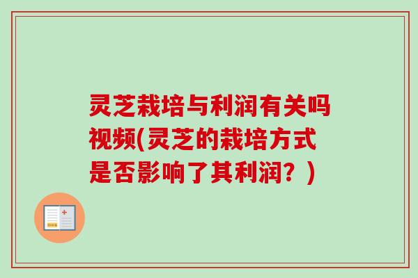 灵芝栽培与利润有关吗视频(灵芝的栽培方式是否影响了其利润？)