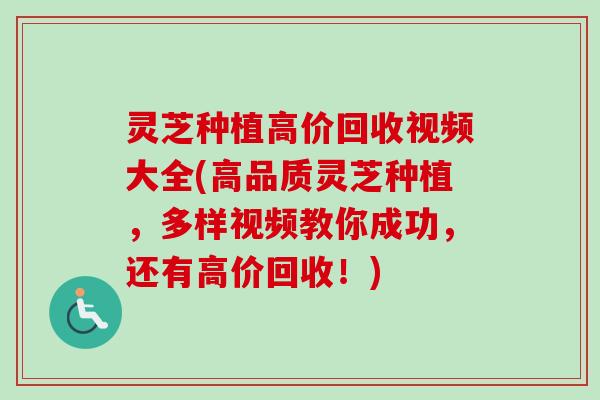 灵芝种植高价回收视频大全(高品质灵芝种植,多样视频教你成功,还有高价回收!) 灵芝种植高价回收视频大全(高品质灵芝种植,多样视频教你成功,还有高价回收!)