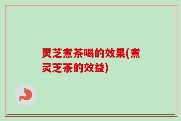 灵芝煮茶喝的效果(煮灵芝茶的效益) 灵芝煮茶喝的效果(煮灵芝茶的效益)