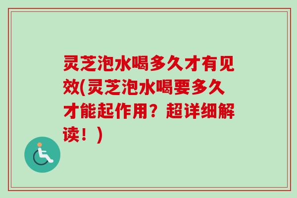 灵芝泡水喝多久才有见效(灵芝泡水喝要多久才能起作用？超详细解读！)