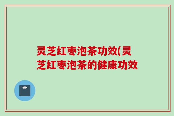 灵芝红枣泡茶功效(灵芝红枣泡茶的健康功效 灵芝红枣泡茶功效(灵芝红枣泡茶的健康功效