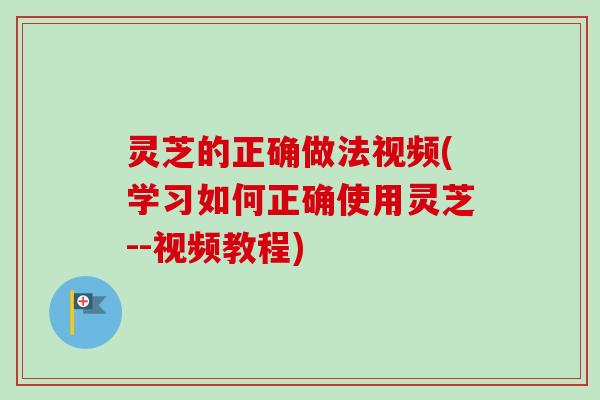 灵芝的正确做法视频(学习如何正确使用灵芝--视频教程)