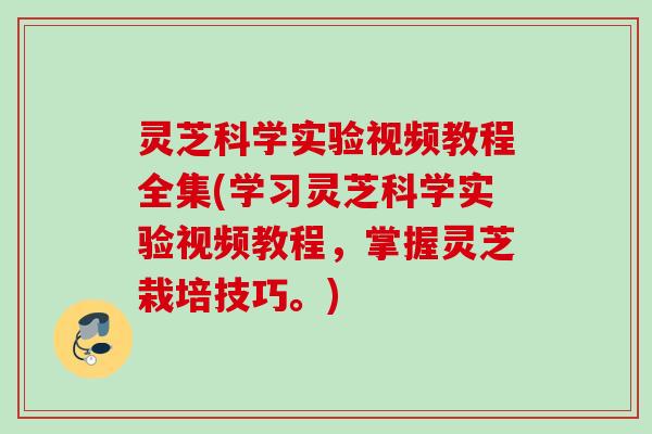 灵芝科学实验视频教程全集(学习灵芝科学实验视频教程，掌握灵芝栽培技巧。)