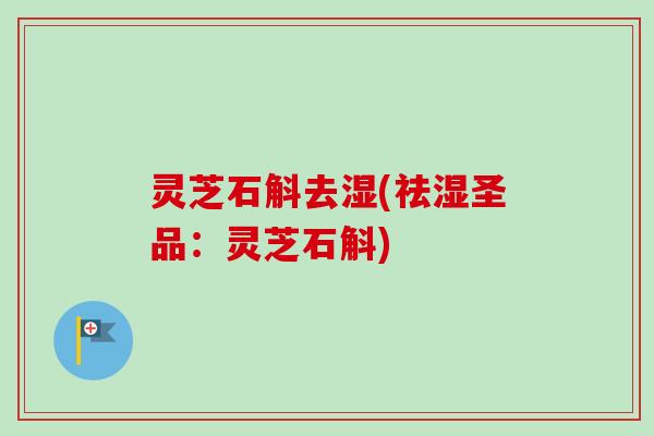 灵芝石斛去湿(祛湿圣品：灵芝石斛)