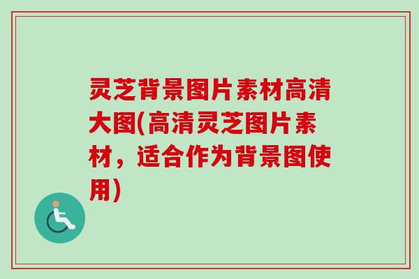 灵芝背景图片素材高清大图(高清灵芝图片素材，适合作为背景图使用)