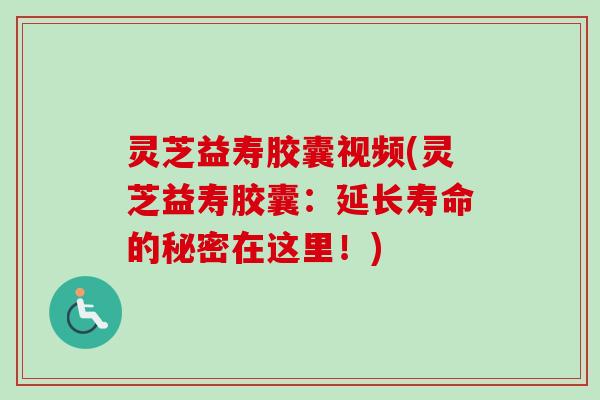 灵芝益寿胶囊视频(灵芝益寿胶囊：延长寿命的秘密在这里！)