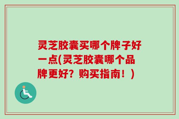 灵芝胶囊买哪个牌子好一点(灵芝胶囊哪个品牌更好？购买指南！)