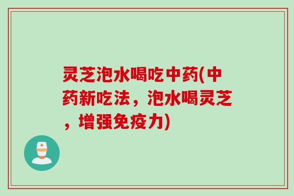 灵芝泡水喝吃中药(中药新吃法，泡水喝灵芝，增强免疫力)