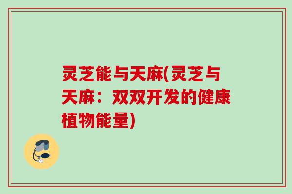 灵芝能与天麻(灵芝与天麻：双双开发的健康植物能量)