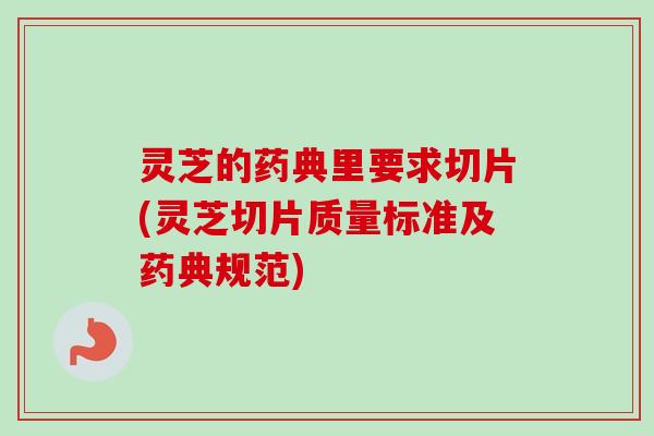 灵芝的药典里要求切片(灵芝切片质量标准及药典规范)