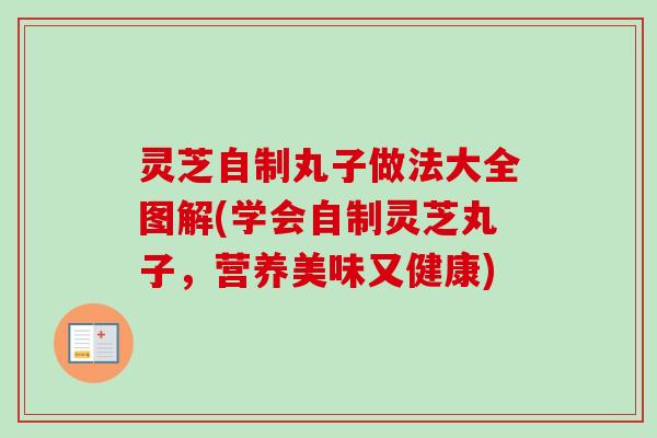 灵芝自制丸子做法大全图解(学会自制灵芝丸子,营养美味又健康) 灵芝自制丸子做法大全图解(学会自制灵芝丸子,营养美味又健康)