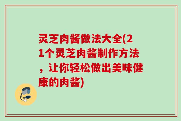 灵芝肉酱做法大全(21个灵芝肉酱制作方法,让你轻松做出美味健康的肉酱) 灵芝肉酱做法大全(21个灵芝肉酱制作方法,让你轻松做出美味健康的肉酱)