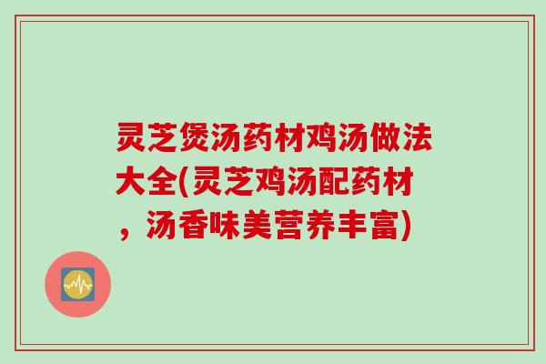灵芝煲汤药材鸡汤做法大全(灵芝鸡汤配药材，汤香味美营养丰富)
