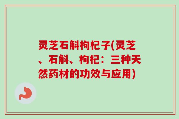 灵芝石斛枸杞子(灵芝、石斛、枸杞：三种天然药材的功效与应用)