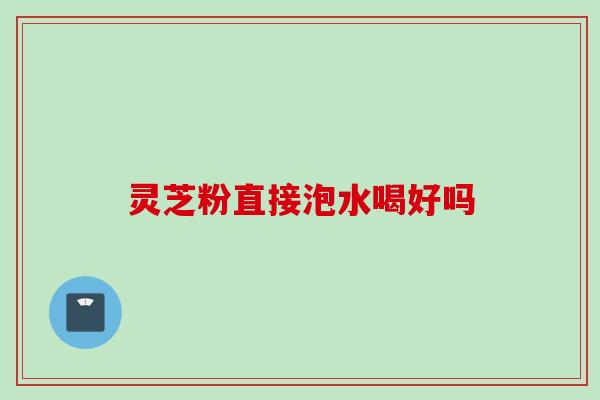 灵芝粉直接泡水喝好吗