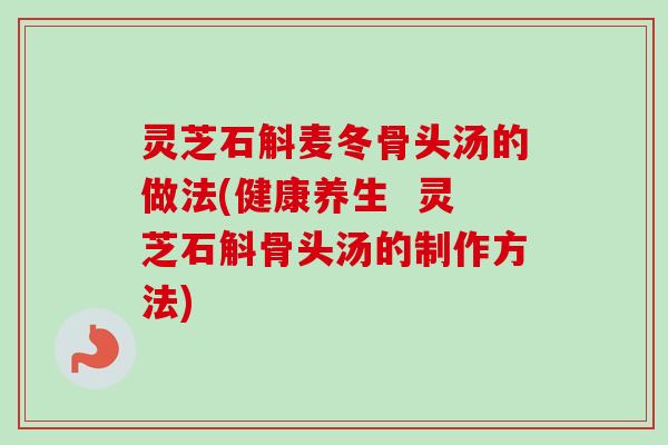 灵芝石斛麦冬骨头汤的做法(健康养生 灵芝石斛骨头汤的制作方法) 灵芝石斛麦冬骨头汤的做法(健康养生 灵芝石斛骨头汤的制作方法)