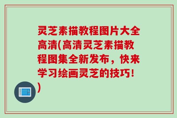 灵芝素描教程图片大全高清(高清灵芝素描教程图集全新发布,快来学习绘画灵芝的技巧!) 灵芝素描教程图片大全高清(高清灵芝素描教程图集全新发布,快来学习绘画灵芝的技巧!)