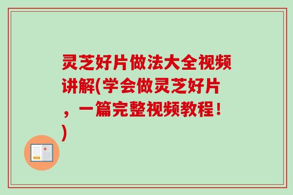 灵芝好片做法大全视频讲解(学会做灵芝好片,一篇完整视频教程!) 灵芝好片做法大全视频讲解(学会做灵芝好片,一篇完整视频教程!)
