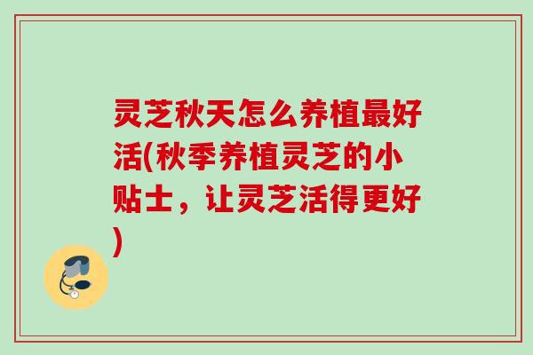 灵芝秋天怎么养植最好活(秋季养植灵芝的小贴士，让灵芝活得更好)