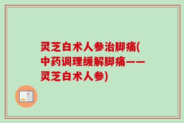 灵芝白术人参治脚痛(中药调理缓解脚痛——灵芝白术人参)