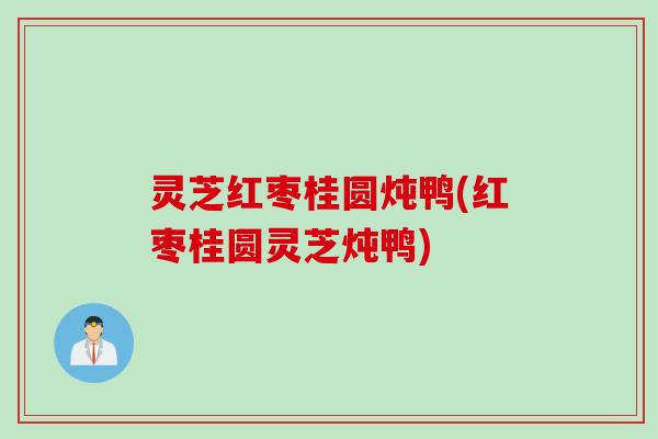 灵芝红枣桂圆炖鸭(红枣桂圆灵芝炖鸭)
