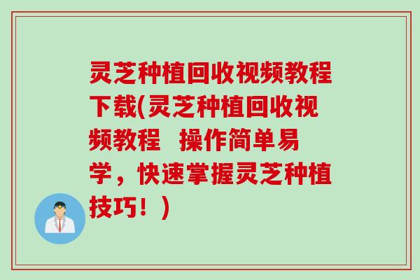 灵芝种植回收视频教程下载(灵芝种植回收视频教程  操作简单易学，快速掌握灵芝种植技巧！)