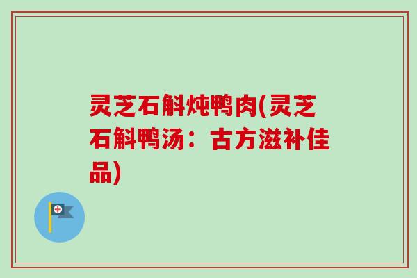 灵芝石斛炖鸭肉(灵芝石斛鸭汤：古方滋补佳品)