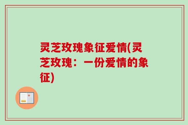 灵芝玫瑰象征爱情(灵芝玫瑰：一份爱情的象征)