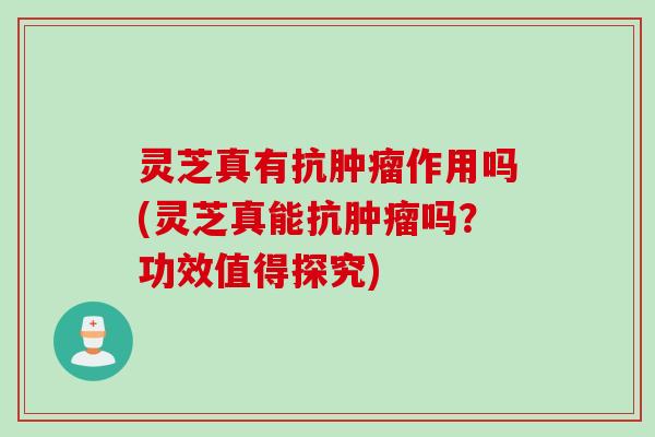 灵芝真有抗肿瘤作用吗(灵芝真能抗肿瘤吗？功效值得探究)