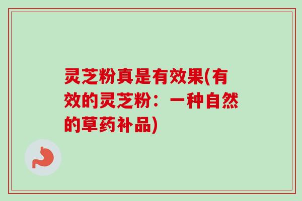 灵芝粉真是有效果(有效的灵芝粉：一种自然的草药补品)