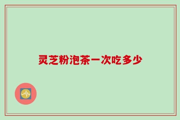 灵芝粉泡茶一次吃多少